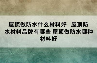 屋顶做防水什么材料好   屋顶防水材料品牌有哪些 屋顶做防水哪种材料好